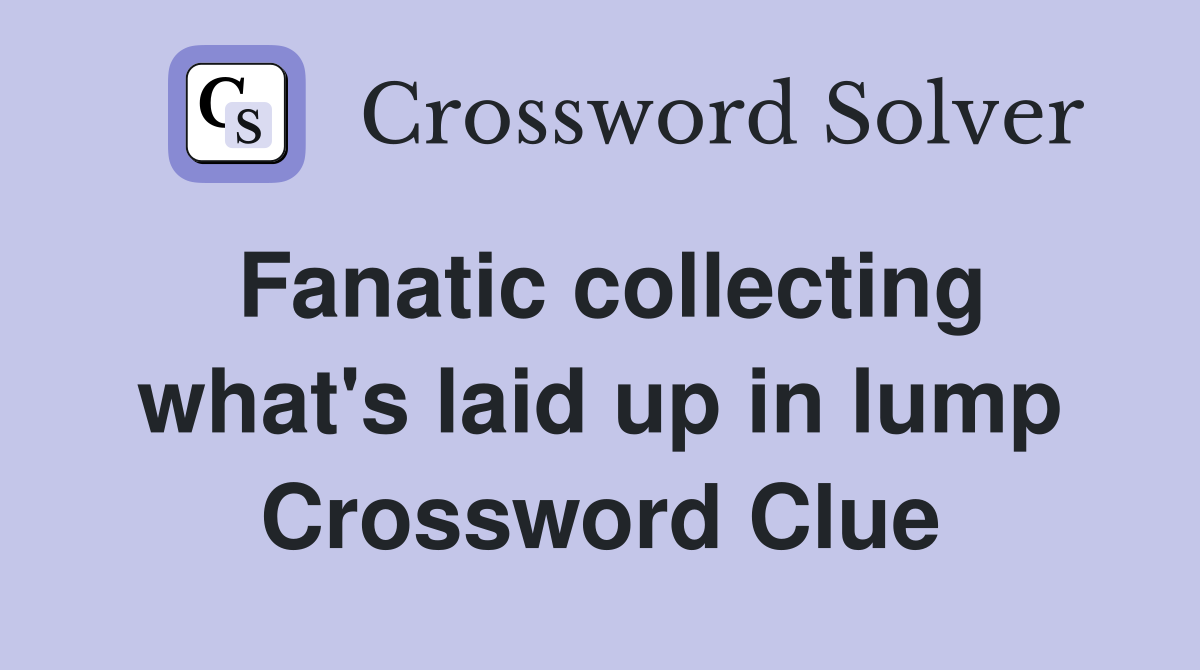 Fanatic collecting what's laid up in lump Crossword Clue Answers Crossword Solver